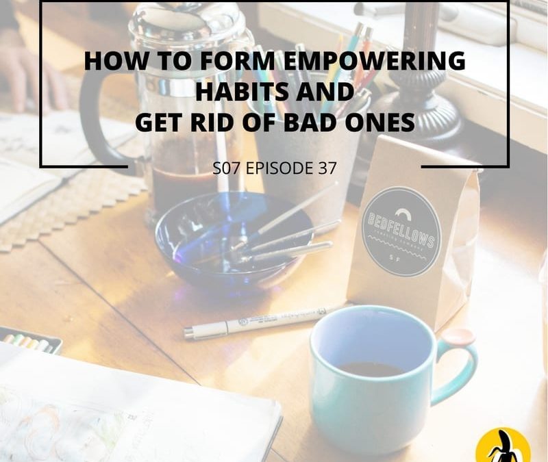 S07 EPISODE 37: How to form empowering habits and get rid of bad ones