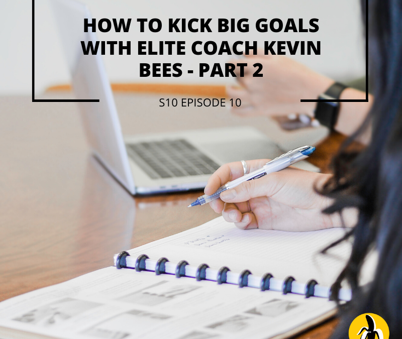 S10 EPISODE 10: How to kick BIG goals with elite coach Kevin Bees – Part 2