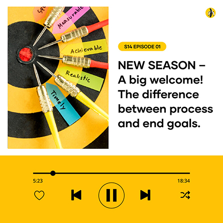 S14 EPISODE 01: NEW SEASON – A big welcome! The difference between process and end goals.