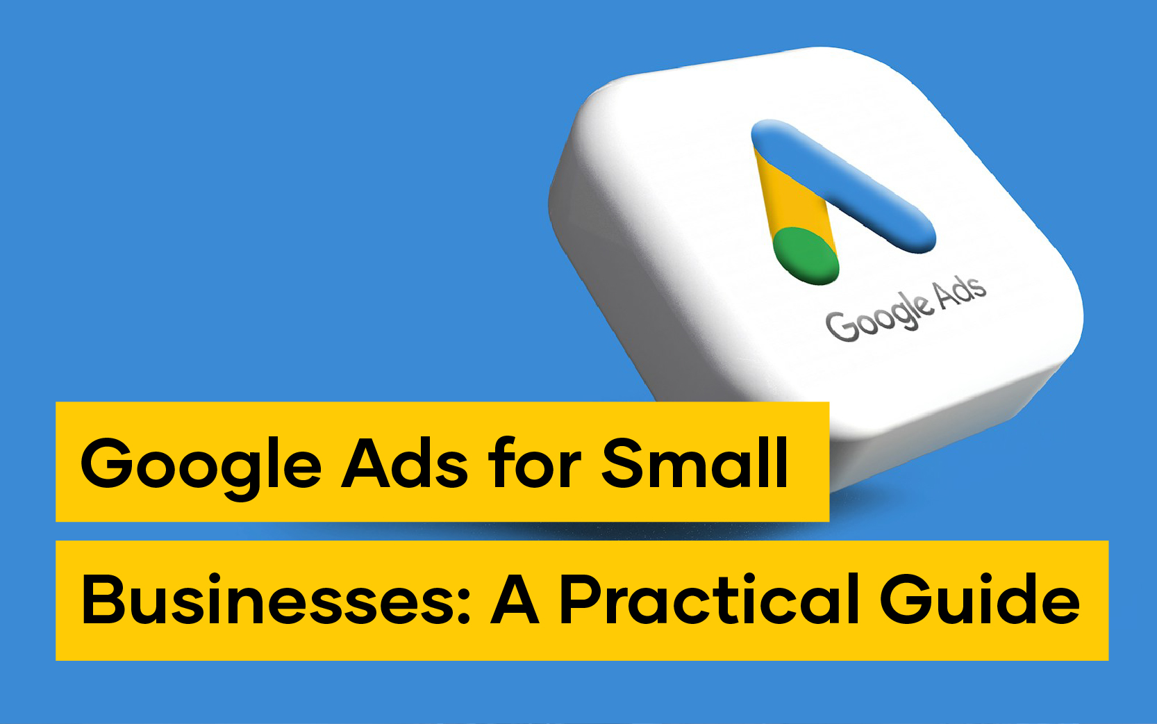 The Google Ads logo adorns a cube above a yellow text banner that reads "Google Ads for Small Businesses: A Practical Guide," all set against a vibrant blue backdrop.
